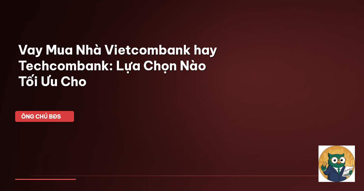 Vay Mua Nhà Vietcombank hay Techcombank: Lựa Chọn Nào Tối Ưu Cho