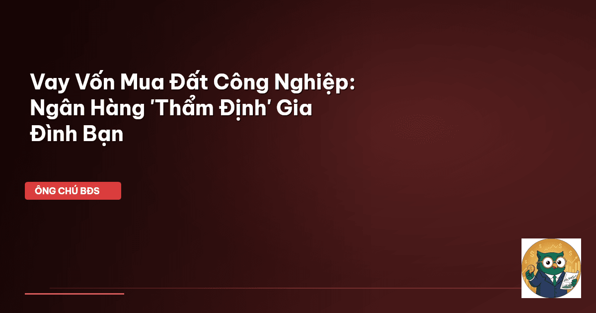 Vay Vốn Mua Đất Công Nghiệp: Ngân Hàng 'Thẩm Định' Gia Đình Bạn