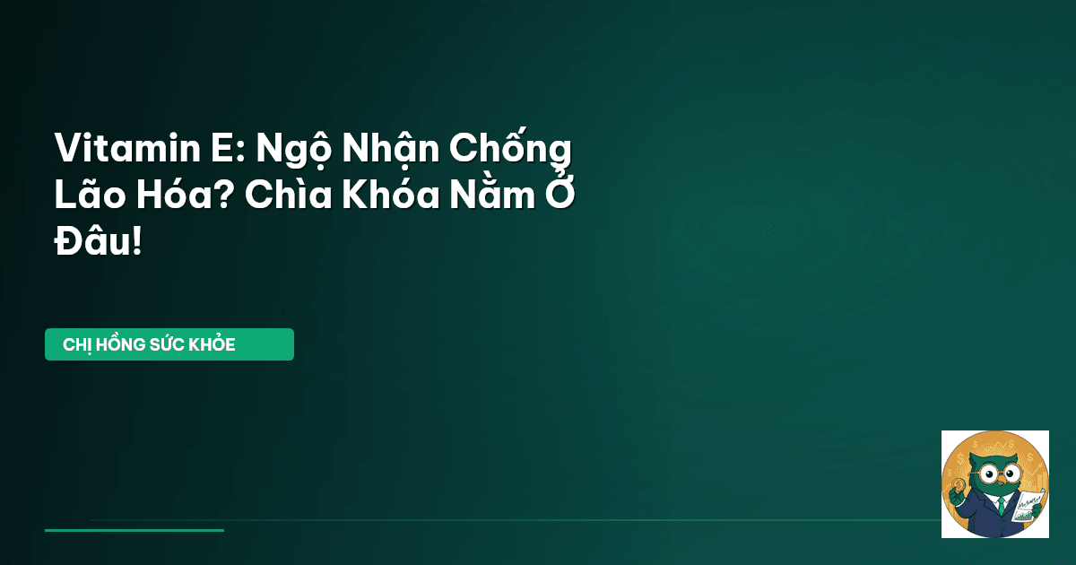 Vitamin E: Ngộ Nhận Chống Lão Hóa? Chìa Khóa Nằm Ở Đâu!