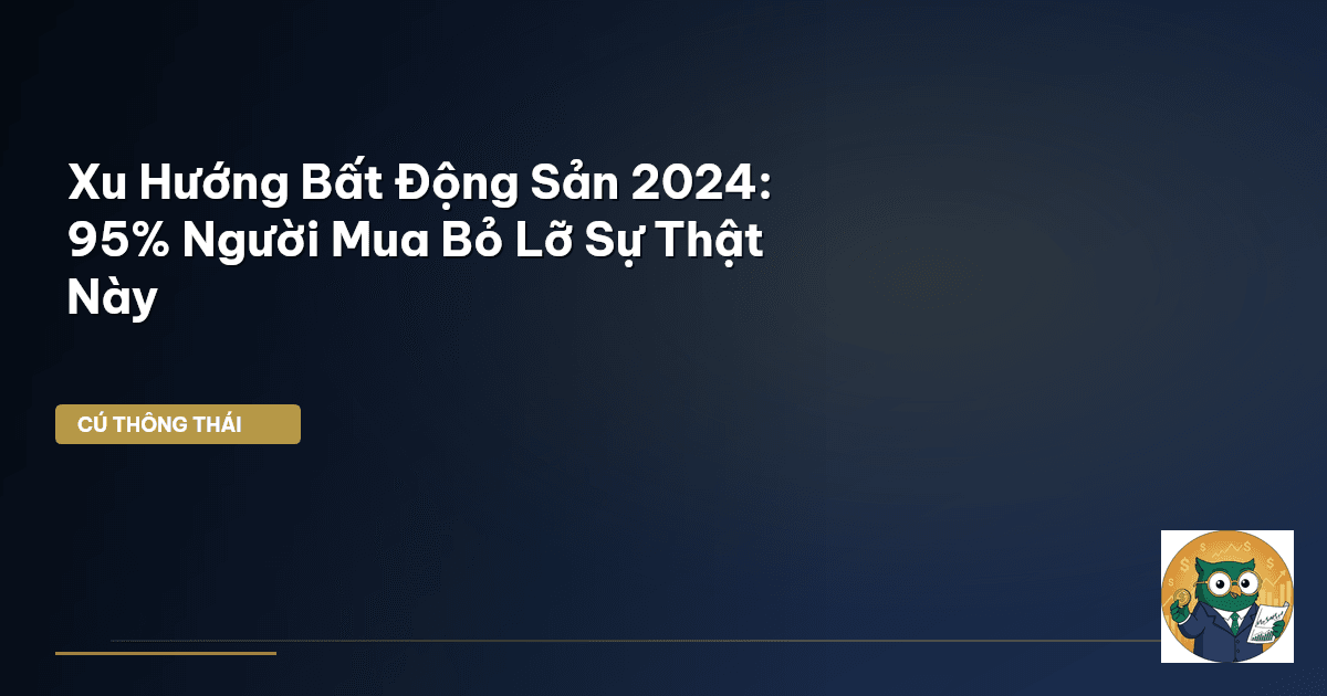 Xu Hướng Bất Động Sản 2024: 95% Người Mua Bỏ Lỡ Sự Thật Này