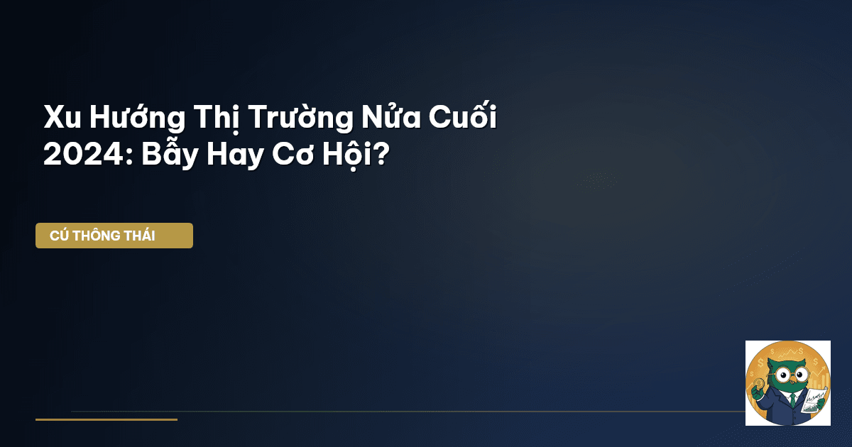 Xu Hướng Thị Trường Nửa Cuối 2024: Bẫy Hay Cơ Hội?