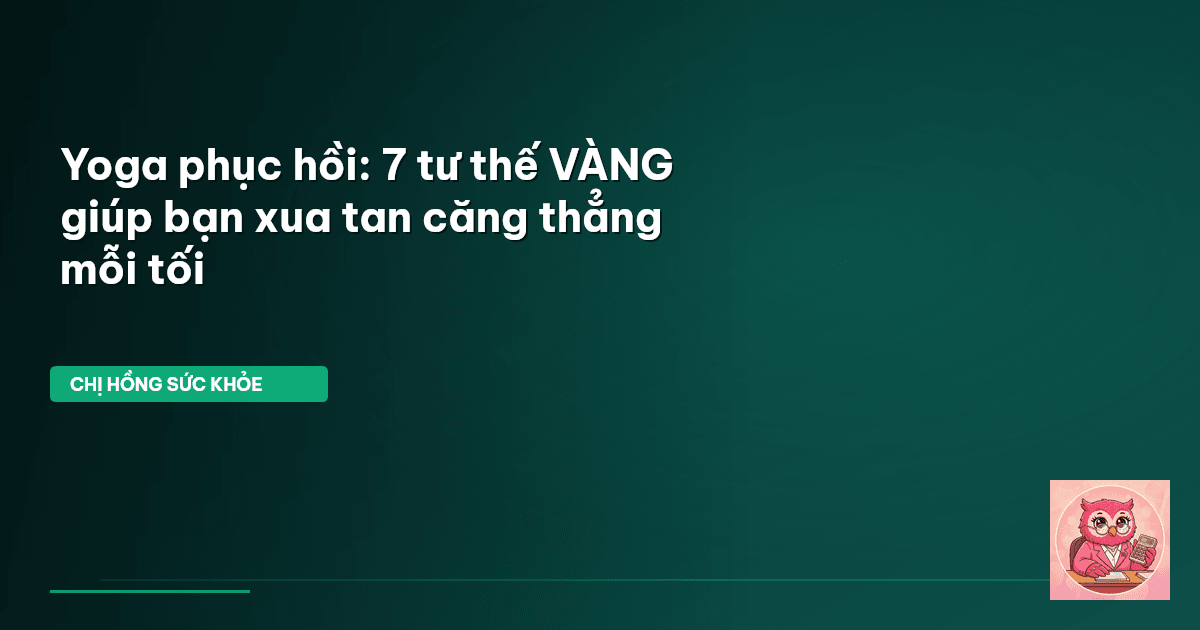 Yoga phục hồi: 7 tư thế VÀNG giúp bạn xua tan căng thẳng mỗi tối