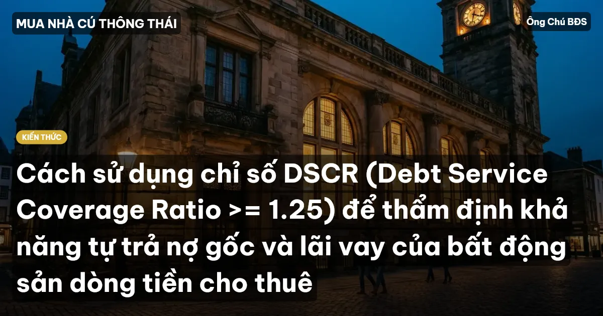 Cách sử dụng chỉ số DSCR (Debt Service Coverage Ratio >= 1.25) để thẩm định khả năng tự trả nợ gốc và lãi vay của bất động sản dòng tiền cho thuê