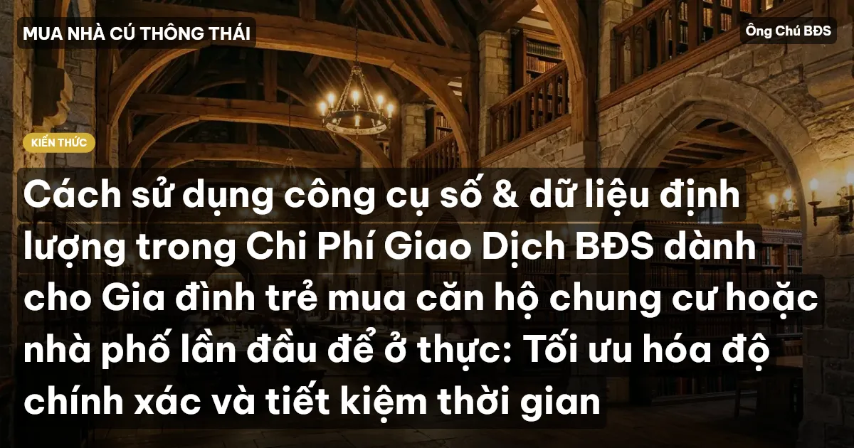 Cách sử dụng công cụ số & dữ liệu định lượng trong Chi Phí Giao Dịch BĐS dành cho Gia đình trẻ mua căn hộ chung cư hoặc nhà phố lần đầu để ở thực: Tối ưu hóa độ chính xác và tiết kiệm thời gian