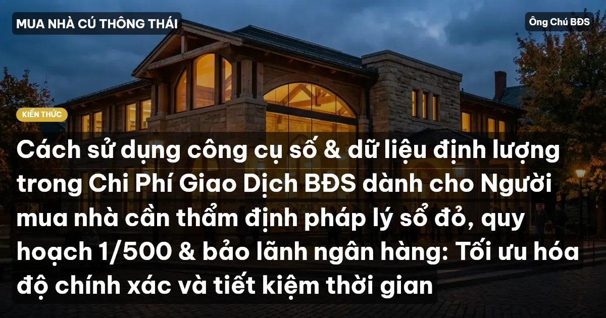 Cách sử dụng công cụ số & dữ liệu định lượng trong Chi Phí Giao Dịch BĐS dành cho Người mua nhà cần thẩm định pháp lý sổ đỏ, quy hoạch 1/500 & bảo lãnh ngân hàng: Tối ưu hóa độ chính xác và tiết kiệm thời gian