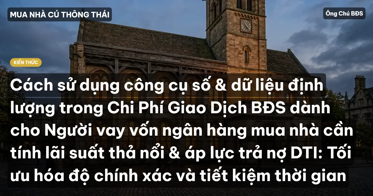 Cách sử dụng công cụ số & dữ liệu định lượng trong Chi Phí Giao Dịch BĐS dành cho Người vay vốn ngân hàng mua nhà cần tính lãi suất thả nổi & áp lực trả nợ DTI: Tối ưu hóa độ chính xác và tiết kiệm thời gian