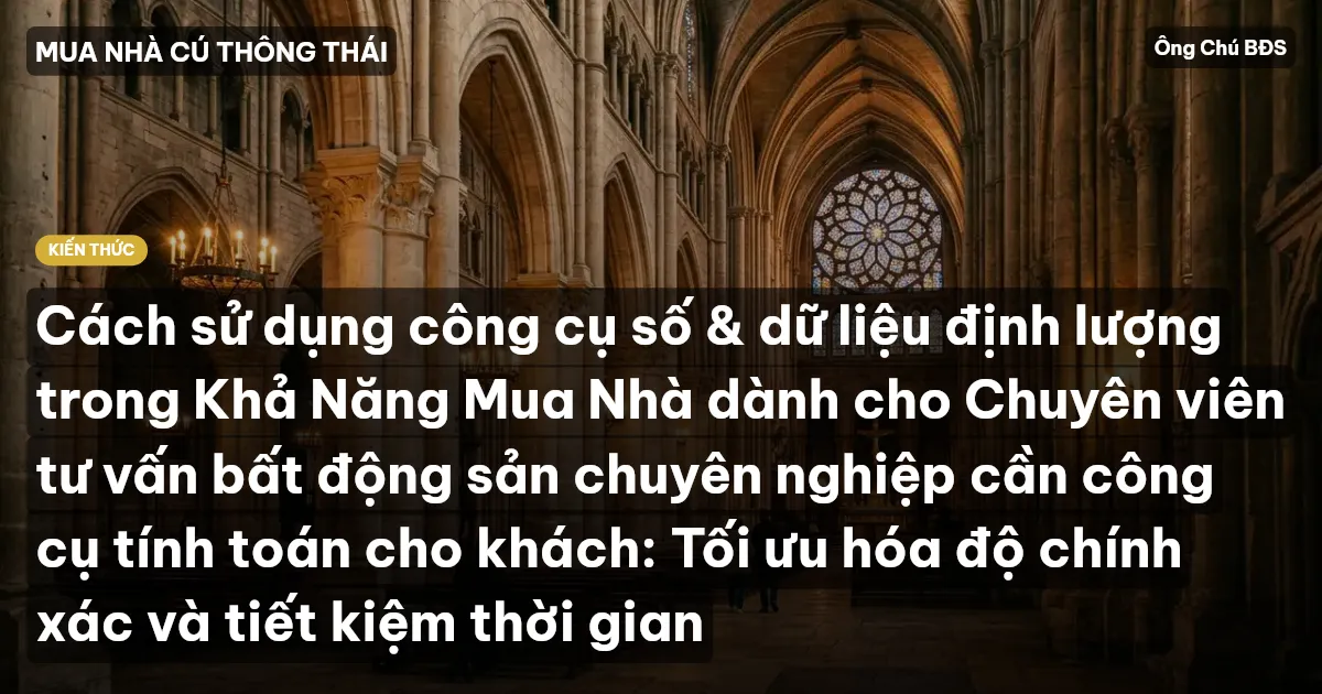 Cách sử dụng công cụ số & dữ liệu định lượng trong Khả Năng Mua Nhà dành cho Chuyên viên tư vấn bất động sản chuyên nghiệp cần công cụ tính toán cho khách: Tối ưu hóa độ chính xác và tiết kiệm thời gian