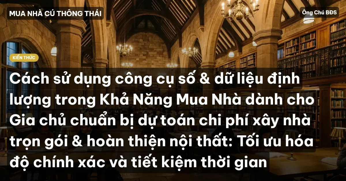 Cách sử dụng công cụ số & dữ liệu định lượng trong Khả Năng Mua Nhà dành cho Gia chủ chuẩn bị dự toán chi phí xây nhà trọn gói & hoàn thiện nội thất: Tối ưu hóa độ chính xác và tiết kiệm thời gian