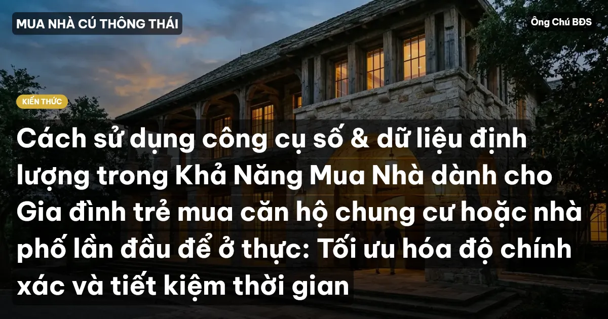Cách sử dụng công cụ số & dữ liệu định lượng trong Khả Năng Mua Nhà dành cho Gia đình trẻ mua căn hộ chung cư hoặc nhà phố lần đầu để ở thực: Tối ưu hóa độ chính xác và tiết kiệm thời gian