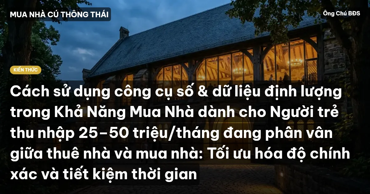 Cách sử dụng công cụ số & dữ liệu định lượng trong Khả Năng Mua Nhà dành cho Người trẻ thu nhập 25–50 triệu/tháng đang phân vân giữa thuê nhà và mua nhà: Tối ưu hóa độ chính xác và tiết kiệm thời gian