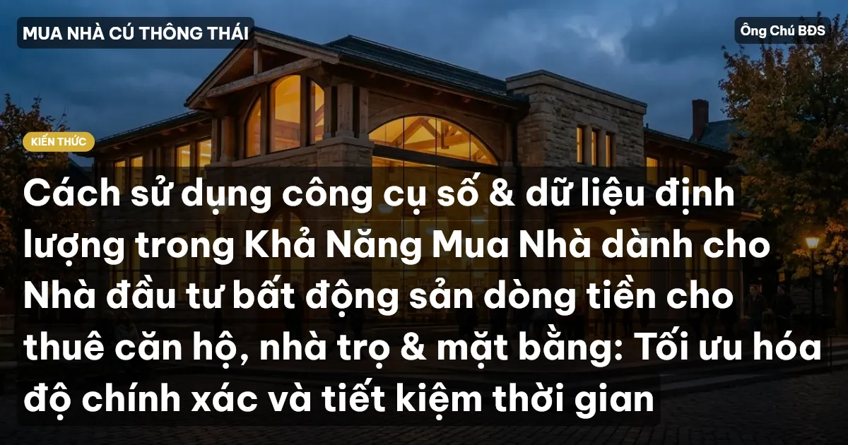 Cách sử dụng công cụ số & dữ liệu định lượng trong Khả Năng Mua Nhà dành cho Nhà đầu tư bất động sản dòng tiền cho thuê căn hộ, nhà trọ & mặt bằng: Tối ưu hóa độ chính xác và tiết kiệm thời gian