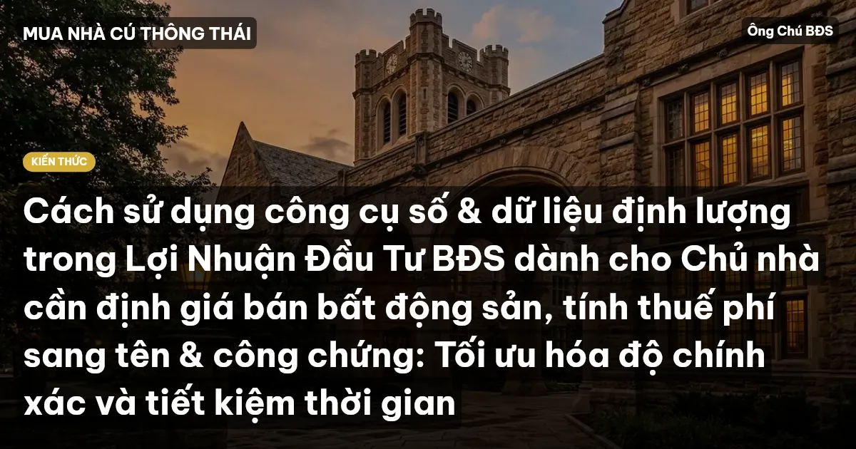 Cách sử dụng công cụ số & dữ liệu định lượng trong Lợi Nhuận Đầu Tư BĐS dành cho Chủ nhà cần định giá bán bất động sản, tính thuế phí sang tên & công chứng: Tối ưu hóa độ chính xác và tiết kiệm thời gian