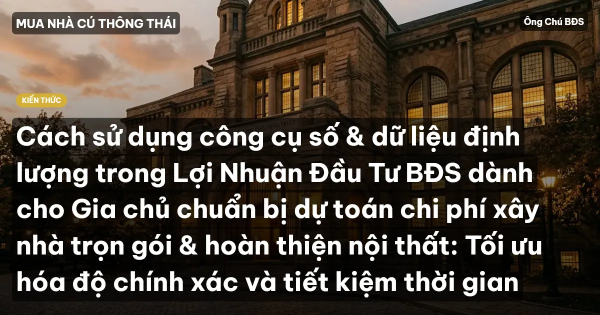 Cách sử dụng công cụ số & dữ liệu định lượng trong Lợi Nhuận Đầu Tư BĐS dành cho Gia chủ chuẩn bị dự toán chi phí xây nhà trọn gói & hoàn thiện nội thất: Tối ưu hóa độ chính xác và tiết kiệm thời gian