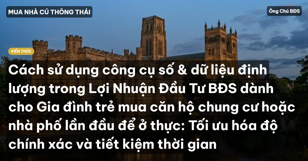 Cách sử dụng công cụ số & dữ liệu định lượng trong Lợi Nhuận Đầu Tư BĐS dành cho Gia đình trẻ mua căn hộ chung cư hoặc nhà phố lần đầu để ở thực: Tối ưu hóa độ chính xác và tiết kiệm thời gian