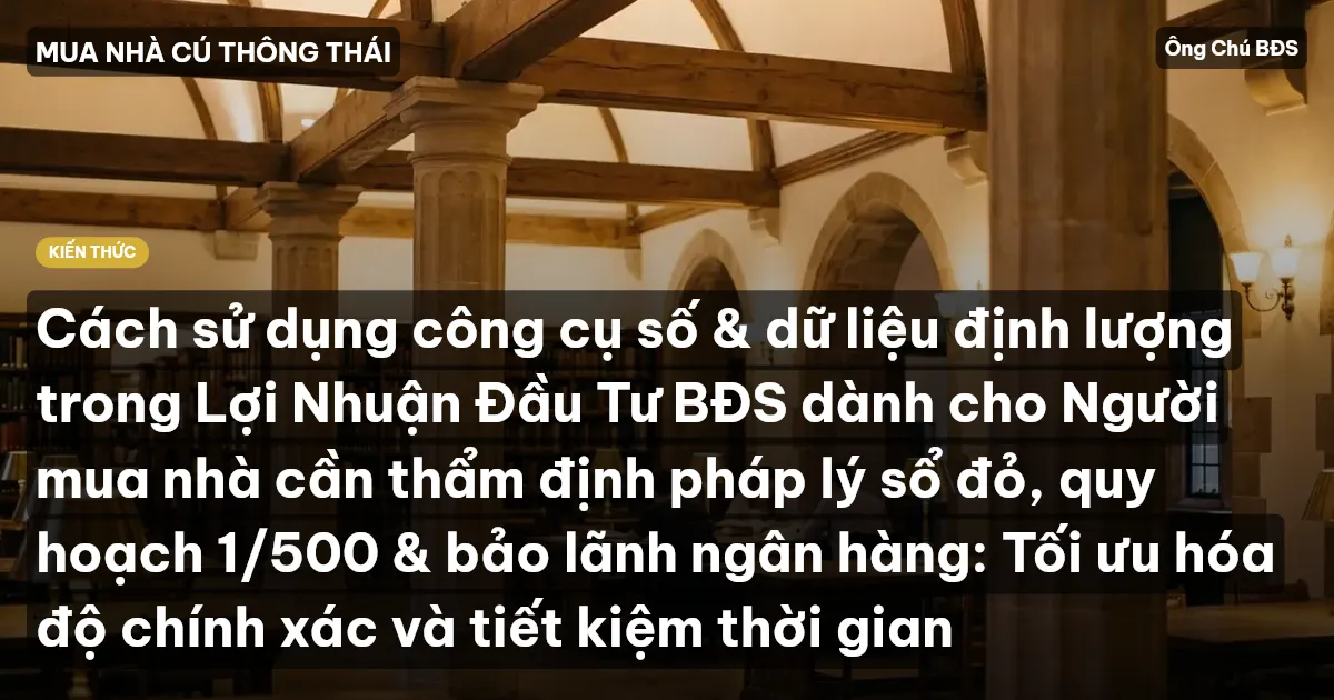 Cách sử dụng công cụ số & dữ liệu định lượng trong Lợi Nhuận Đầu Tư BĐS dành cho Người mua nhà cần thẩm định pháp lý sổ đỏ, quy hoạch 1/500 & bảo lãnh ngân hàng: Tối ưu hóa độ chính xác và tiết kiệm thời gian