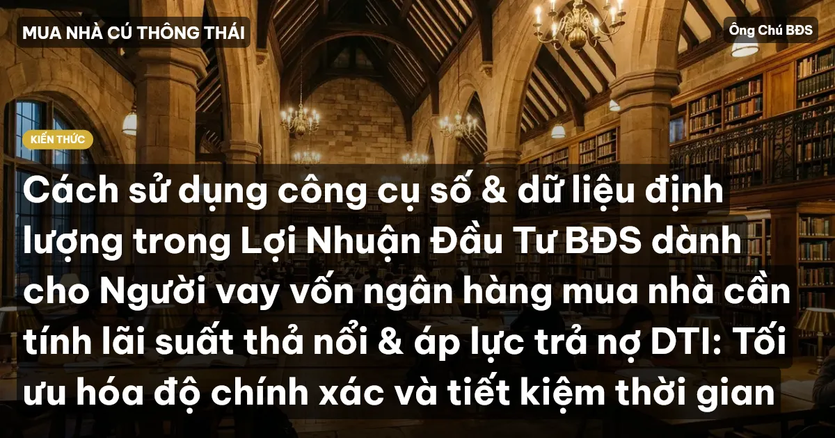 Cách sử dụng công cụ số & dữ liệu định lượng trong Lợi Nhuận Đầu Tư BĐS dành cho Người vay vốn ngân hàng mua nhà cần tính lãi suất thả nổi & áp lực trả nợ DTI: Tối ưu hóa độ chính xác và tiết kiệm thời gian