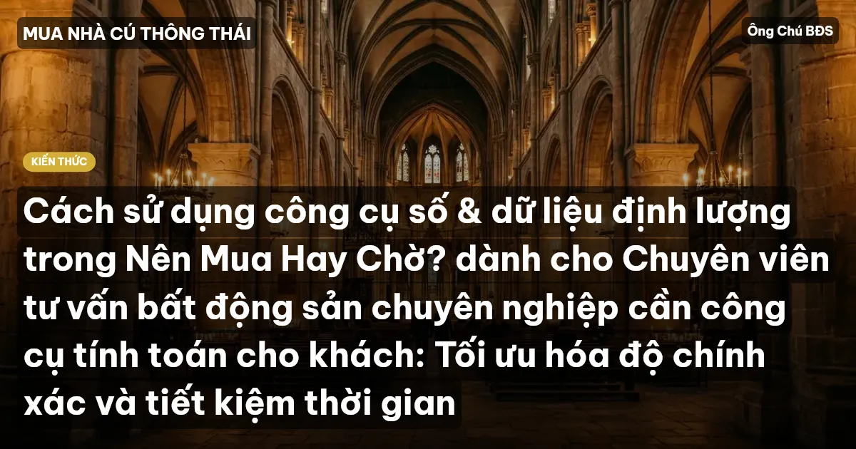 Cách sử dụng công cụ số & dữ liệu định lượng trong Nên Mua Hay Chờ? dành cho Chuyên viên tư vấn bất động sản chuyên nghiệp cần công cụ tính toán cho khách: Tối ưu hóa độ chính xác và tiết kiệm thời gian