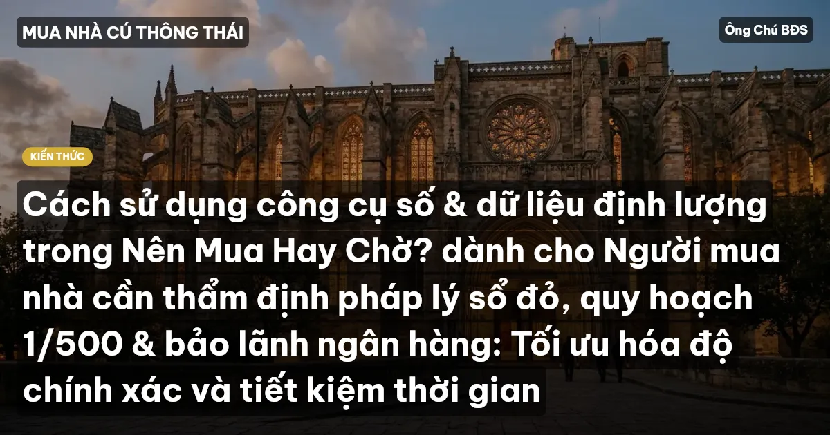 Cách sử dụng công cụ số & dữ liệu định lượng trong Nên Mua Hay Chờ? dành cho Người mua nhà cần thẩm định pháp lý sổ đỏ, quy hoạch 1/500 & bảo lãnh ngân hàng: Tối ưu hóa độ chính xác và tiết kiệm thời gian