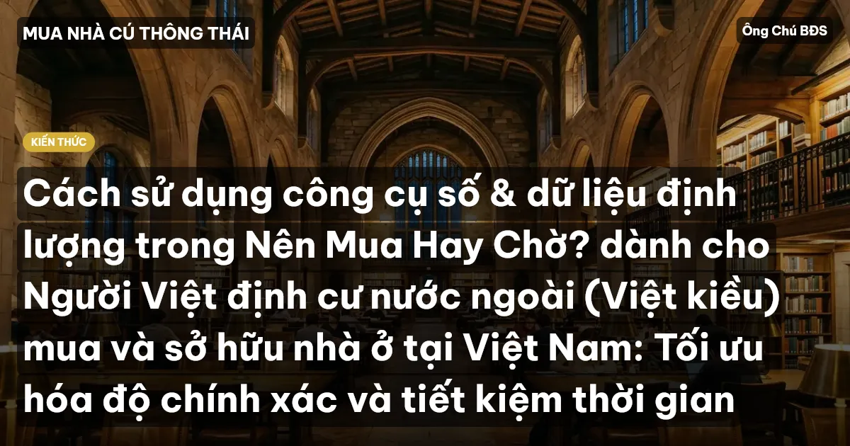 Cách sử dụng công cụ số & dữ liệu định lượng trong Nên Mua Hay Chờ? dành cho Người Việt định cư nước ngoài (Việt kiều) mua và sở hữu nhà ở tại Việt Nam: Tối ưu hóa độ chính xác và tiết kiệm thời gian