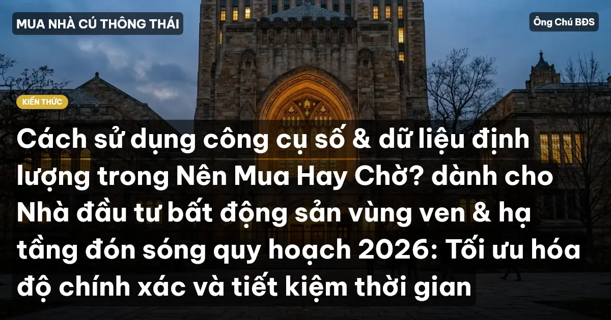 Cách sử dụng công cụ số & dữ liệu định lượng trong Nên Mua Hay Chờ? dành cho Nhà đầu tư bất động sản vùng ven & hạ tầng đón sóng quy hoạch 2026: Tối ưu hóa độ chính xác và tiết kiệm thời gian