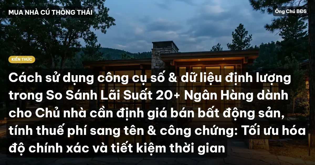 Cách sử dụng công cụ số & dữ liệu định lượng trong So Sánh Lãi Suất 20+ Ngân Hàng dành cho Chủ nhà cần định giá bán bất động sản, tính thuế phí sang tên & công chứng: Tối ưu hóa độ chính xác và tiết kiệm thời gian