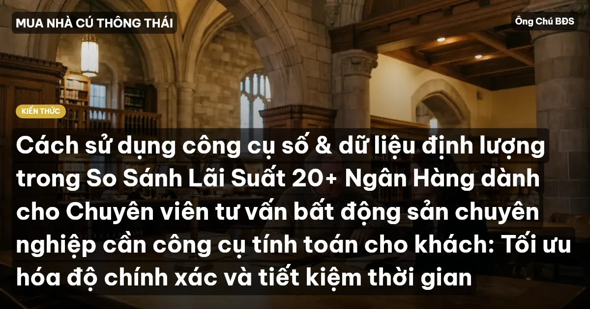 Cách sử dụng công cụ số & dữ liệu định lượng trong So Sánh Lãi Suất 20+ Ngân Hàng dành cho Chuyên viên tư vấn bất động sản chuyên nghiệp cần công cụ tính toán cho khách: Tối ưu hóa độ chính xác và tiết kiệm thời gian