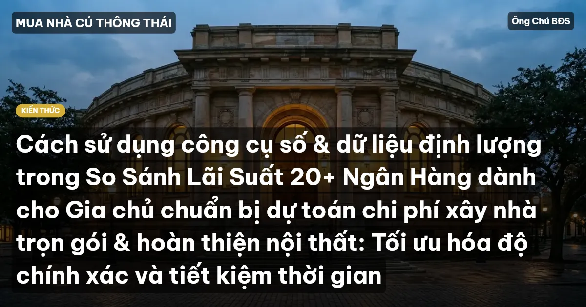 Cách sử dụng công cụ số & dữ liệu định lượng trong So Sánh Lãi Suất 20+ Ngân Hàng dành cho Gia chủ chuẩn bị dự toán chi phí xây nhà trọn gói & hoàn thiện nội thất: Tối ưu hóa độ chính xác và tiết kiệm thời gian