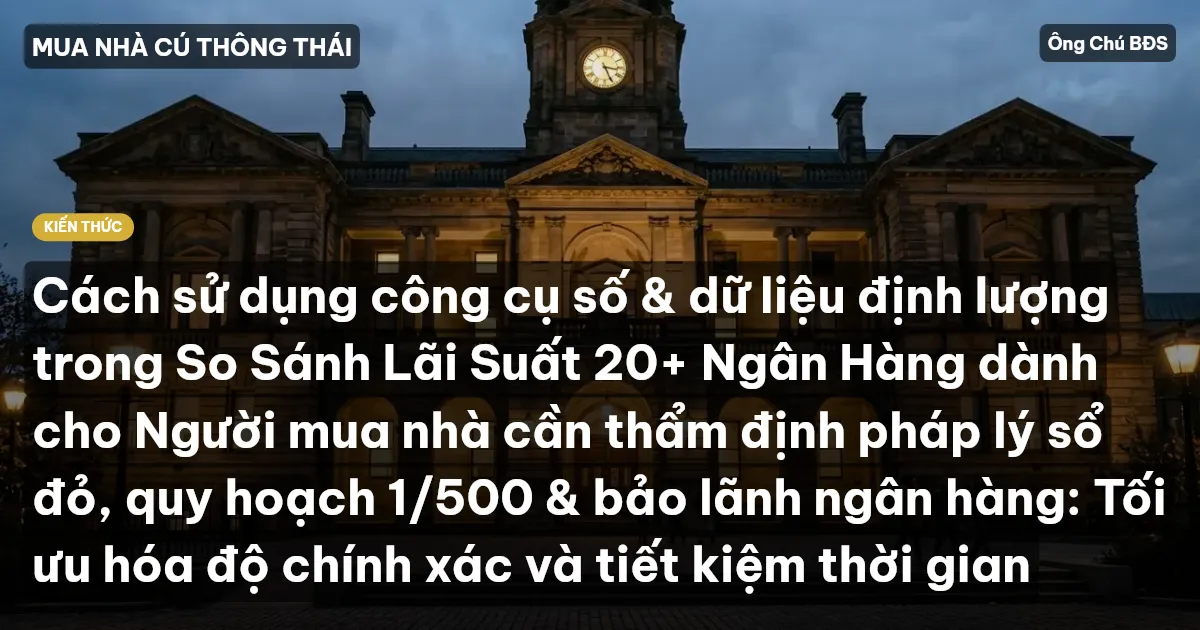 Cách sử dụng công cụ số & dữ liệu định lượng trong So Sánh Lãi Suất 20+ Ngân Hàng dành cho Người mua nhà cần thẩm định pháp lý sổ đỏ, quy hoạch 1/500 & bảo lãnh ngân hàng: Tối ưu hóa độ chính xác và tiết kiệm thời gian