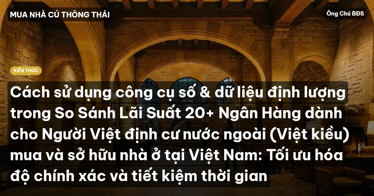 Cách sử dụng công cụ số & dữ liệu định lượng trong So Sánh Lãi Suất 20+ Ngân Hàng dành cho Người Việt định cư nước ngoài (Việt kiều) mua và sở hữu nhà ở tại Việt Nam: Tối ưu hóa độ chính xác và tiết kiệm thời gian