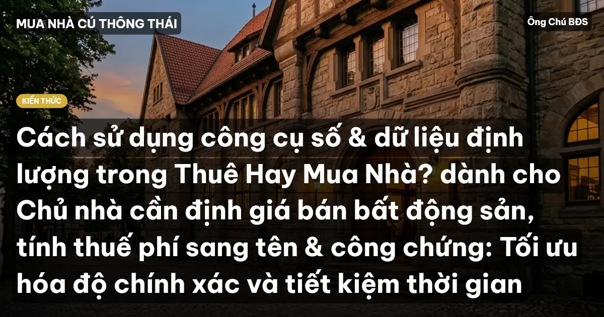 Cách sử dụng công cụ số & dữ liệu định lượng trong Thuê Hay Mua Nhà? dành cho Chủ nhà cần định giá bán bất động sản, tính thuế phí sang tên & công chứng: Tối ưu hóa độ chính xác và tiết kiệm thời gian