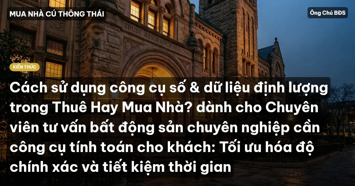 Cách sử dụng công cụ số & dữ liệu định lượng trong Thuê Hay Mua Nhà? dành cho Chuyên viên tư vấn bất động sản chuyên nghiệp cần công cụ tính toán cho khách: Tối ưu hóa độ chính xác và tiết kiệm thời gian