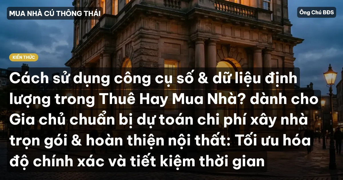 Cách sử dụng công cụ số & dữ liệu định lượng trong Thuê Hay Mua Nhà? dành cho Gia chủ chuẩn bị dự toán chi phí xây nhà trọn gói & hoàn thiện nội thất: Tối ưu hóa độ chính xác và tiết kiệm thời gian