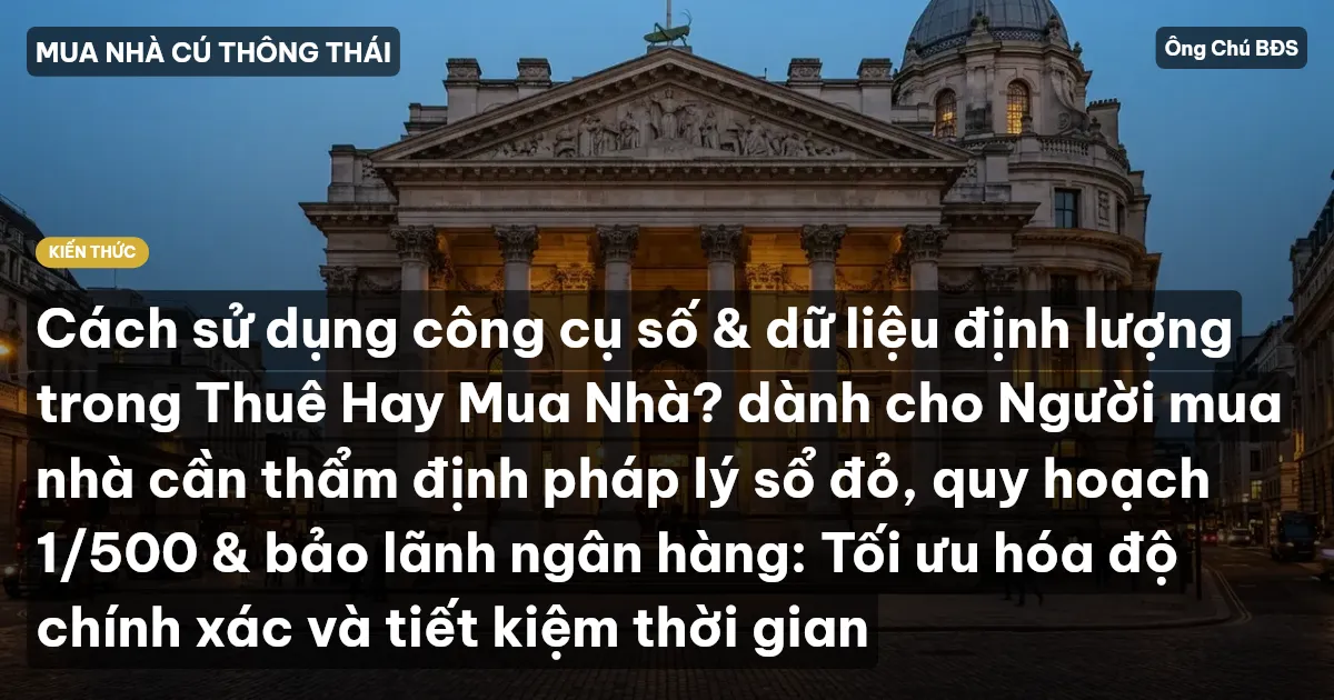 Cách sử dụng công cụ số & dữ liệu định lượng trong Thuê Hay Mua Nhà? dành cho Người mua nhà cần thẩm định pháp lý sổ đỏ, quy hoạch 1/500 & bảo lãnh ngân hàng: Tối ưu hóa độ chính xác và tiết kiệm thời gian