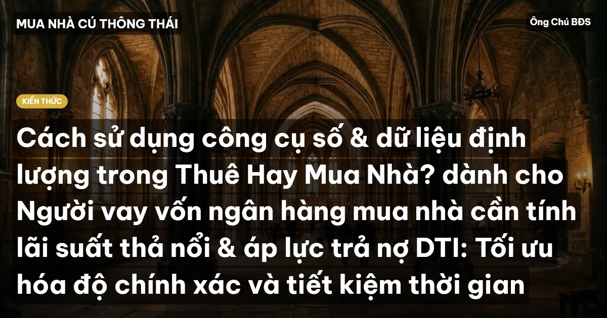 Cách sử dụng công cụ số & dữ liệu định lượng trong Thuê Hay Mua Nhà? dành cho Người vay vốn ngân hàng mua nhà cần tính lãi suất thả nổi & áp lực trả nợ DTI: Tối ưu hóa độ chính xác và tiết kiệm thời gian