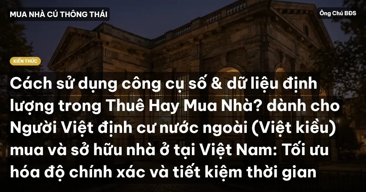 Cách sử dụng công cụ số & dữ liệu định lượng trong Thuê Hay Mua Nhà? dành cho Người Việt định cư nước ngoài (Việt kiều) mua và sở hữu nhà ở tại Việt Nam: Tối ưu hóa độ chính xác và tiết kiệm thời gian