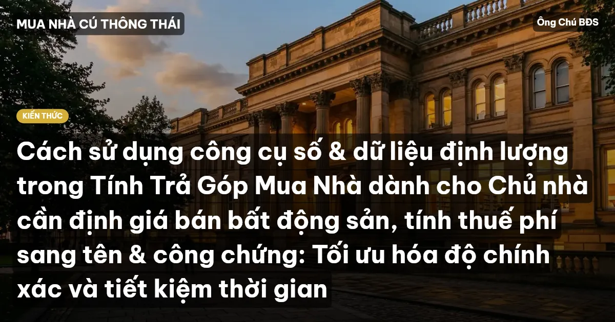 Cách sử dụng công cụ số & dữ liệu định lượng trong Tính Trả Góp Mua Nhà dành cho Chủ nhà cần định giá bán bất động sản, tính thuế phí sang tên & công chứng: Tối ưu hóa độ chính xác và tiết kiệm thời gian