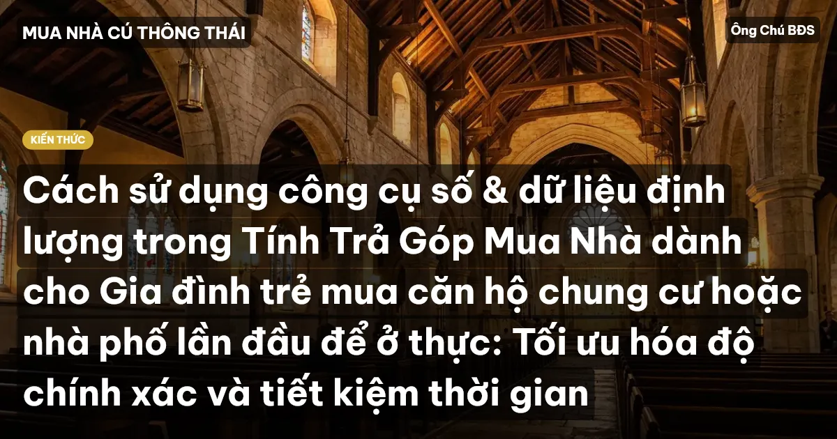 Cách sử dụng công cụ số & dữ liệu định lượng trong Tính Trả Góp Mua Nhà dành cho Gia đình trẻ mua căn hộ chung cư hoặc nhà phố lần đầu để ở thực: Tối ưu hóa độ chính xác và tiết kiệm thời gian