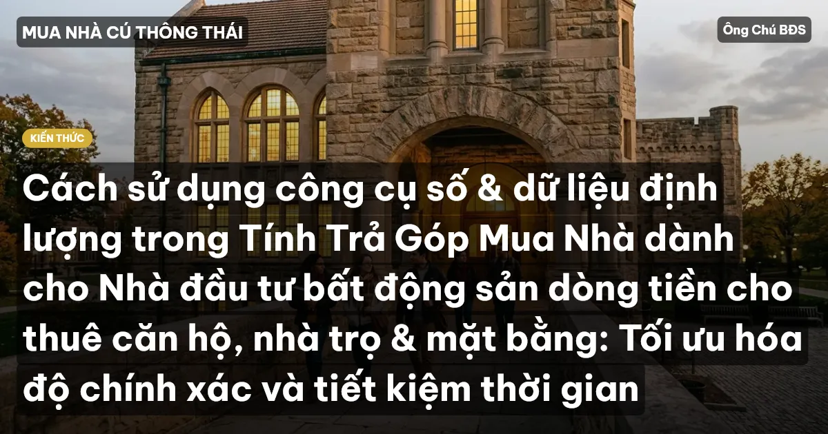Cách sử dụng công cụ số & dữ liệu định lượng trong Tính Trả Góp Mua Nhà dành cho Nhà đầu tư bất động sản dòng tiền cho thuê căn hộ, nhà trọ & mặt bằng: Tối ưu hóa độ chính xác và tiết kiệm thời gian