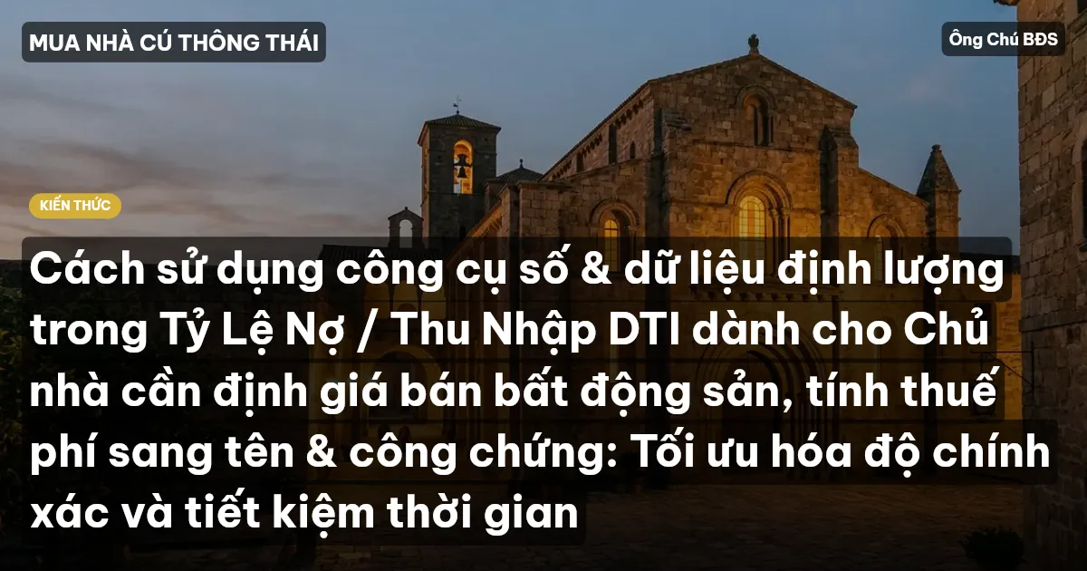 Cách sử dụng công cụ số & dữ liệu định lượng trong Tỷ Lệ Nợ / Thu Nhập DTI dành cho Chủ nhà cần định giá bán bất động sản, tính thuế phí sang tên & công chứng: Tối ưu hóa độ chính xác và tiết kiệm thời gian