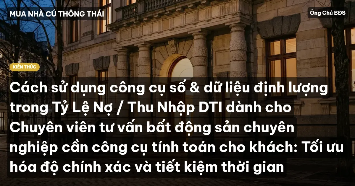 Cách sử dụng công cụ số & dữ liệu định lượng trong Tỷ Lệ Nợ / Thu Nhập DTI dành cho Chuyên viên tư vấn bất động sản chuyên nghiệp cần công cụ tính toán cho khách: Tối ưu hóa độ chính xác và tiết kiệm thời gian