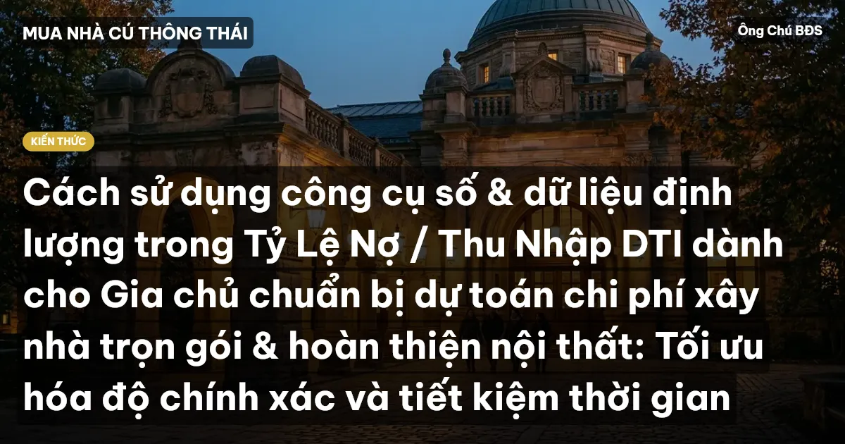 Cách sử dụng công cụ số & dữ liệu định lượng trong Tỷ Lệ Nợ / Thu Nhập DTI dành cho Gia chủ chuẩn bị dự toán chi phí xây nhà trọn gói & hoàn thiện nội thất: Tối ưu hóa độ chính xác và tiết kiệm thời gian