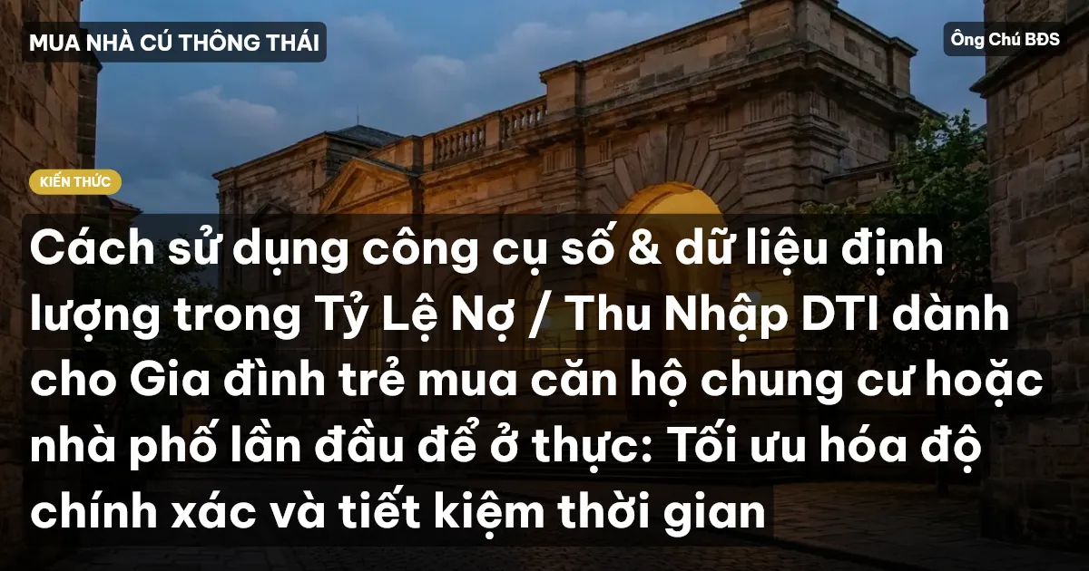Cách sử dụng công cụ số & dữ liệu định lượng trong Tỷ Lệ Nợ / Thu Nhập DTI dành cho Gia đình trẻ mua căn hộ chung cư hoặc nhà phố lần đầu để ở thực: Tối ưu hóa độ chính xác và tiết kiệm thời gian