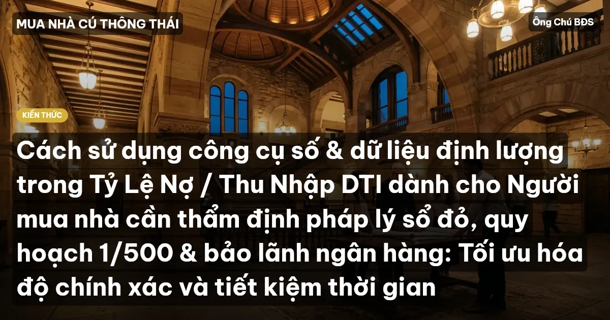 Cách sử dụng công cụ số & dữ liệu định lượng trong Tỷ Lệ Nợ / Thu Nhập DTI dành cho Người mua nhà cần thẩm định pháp lý sổ đỏ, quy hoạch 1/500 & bảo lãnh ngân hàng: Tối ưu hóa độ chính xác và tiết kiệm thời gian