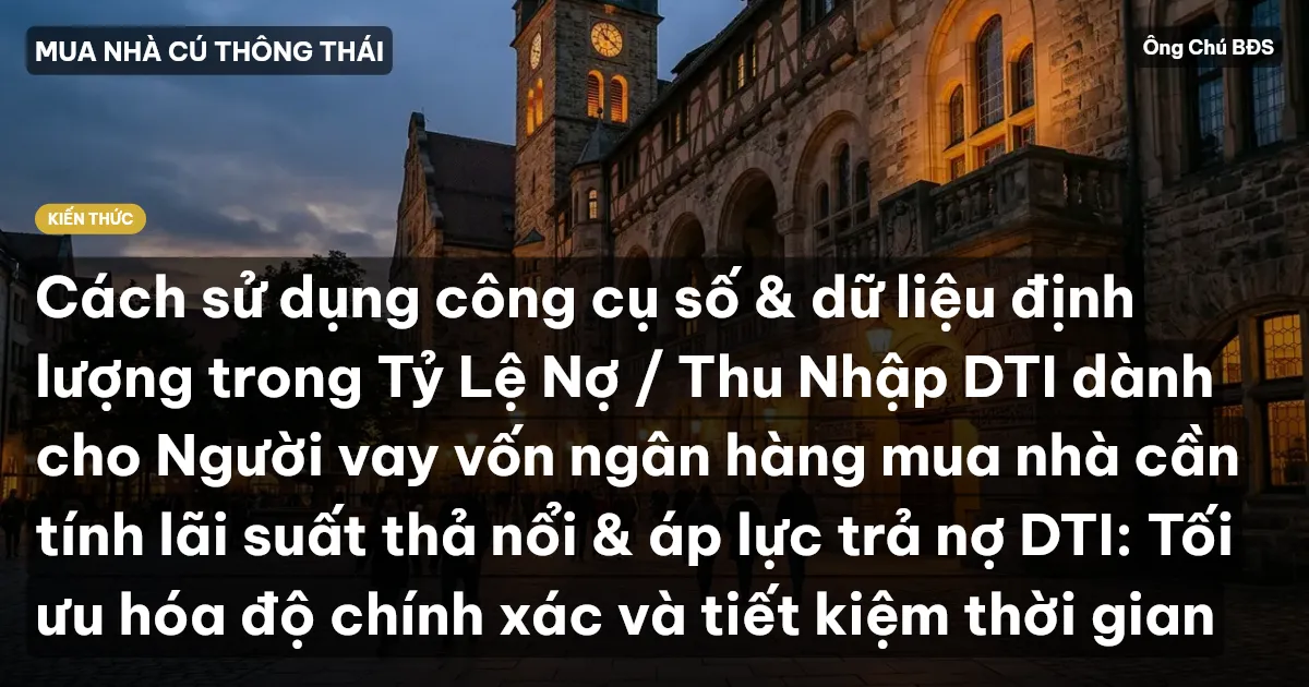 Cách sử dụng công cụ số & dữ liệu định lượng trong Tỷ Lệ Nợ / Thu Nhập DTI dành cho Người vay vốn ngân hàng mua nhà cần tính lãi suất thả nổi & áp lực trả nợ DTI: Tối ưu hóa độ chính xác và tiết kiệm thời gian