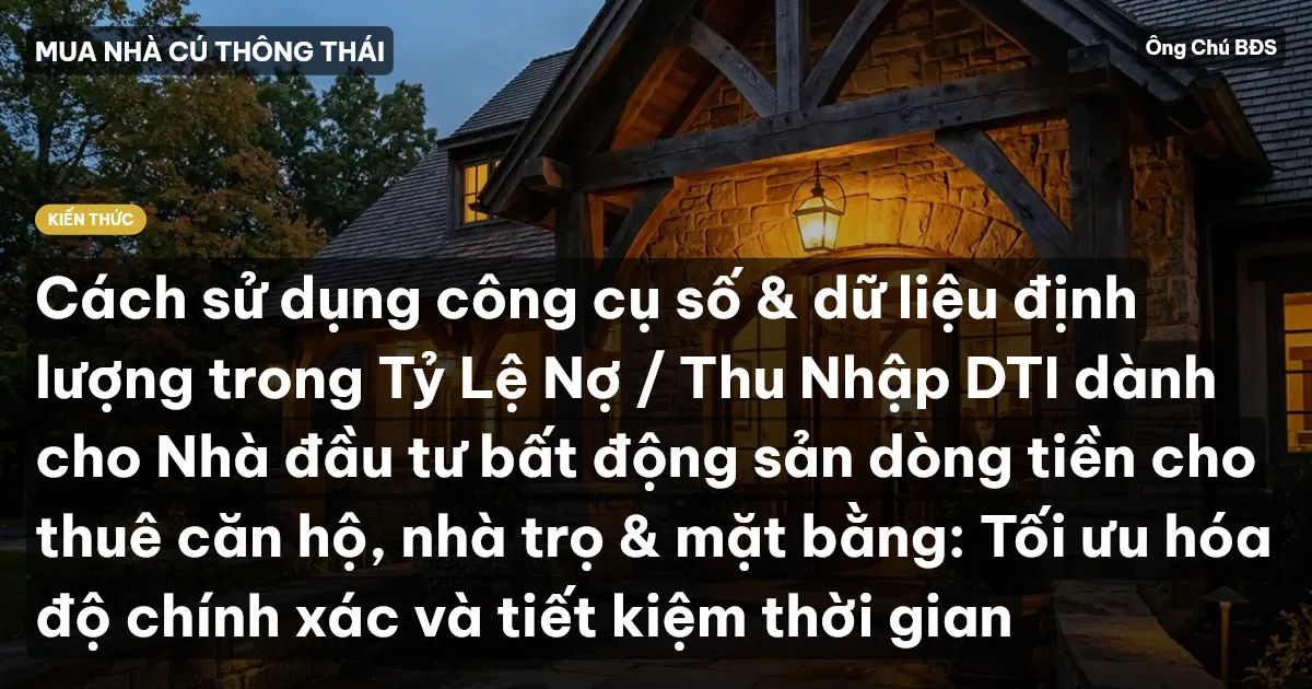 Cách sử dụng công cụ số & dữ liệu định lượng trong Tỷ Lệ Nợ / Thu Nhập DTI dành cho Nhà đầu tư bất động sản dòng tiền cho thuê căn hộ, nhà trọ & mặt bằng: Tối ưu hóa độ chính xác và tiết kiệm thời gian