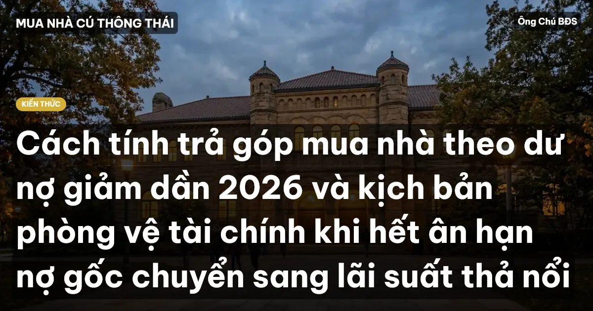 Cách tính trả góp mua nhà theo dư nợ giảm dần 2026 và kịch bản phòng vệ tài chính khi hết ân hạn nợ gốc chuyển sang lãi suất thả nổi