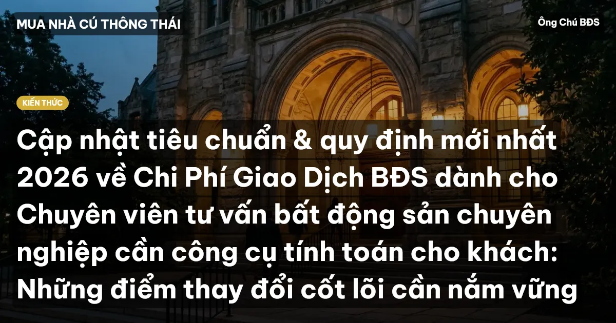 Cập nhật tiêu chuẩn & quy định mới nhất 2026 về Chi Phí Giao Dịch BĐS dành cho Chuyên viên tư vấn bất động sản chuyên nghiệp cần công cụ tính toán cho khách: Những điểm thay đổi cốt lõi cần nắm vững