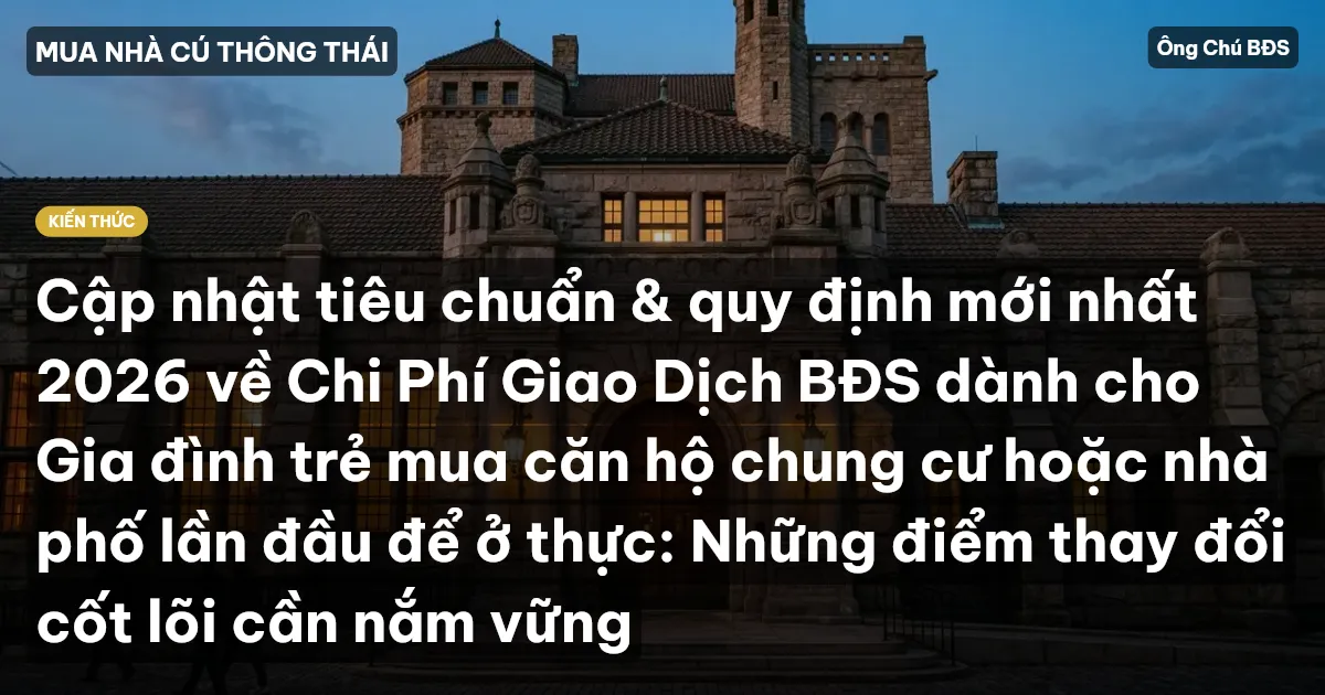 Cập nhật tiêu chuẩn & quy định mới nhất 2026 về Chi Phí Giao Dịch BĐS dành cho Gia đình trẻ mua căn hộ chung cư hoặc nhà phố lần đầu để ở thực: Những điểm thay đổi cốt lõi cần nắm vững