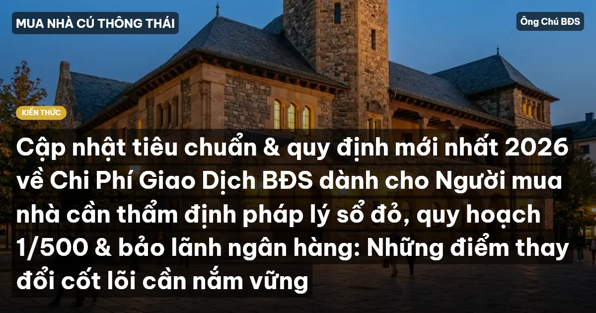 Cập nhật tiêu chuẩn & quy định mới nhất 2026 về Chi Phí Giao Dịch BĐS dành cho Người mua nhà cần thẩm định pháp lý sổ đỏ, quy hoạch 1/500 & bảo lãnh ngân hàng: Những điểm thay đổi cốt lõi cần nắm vững