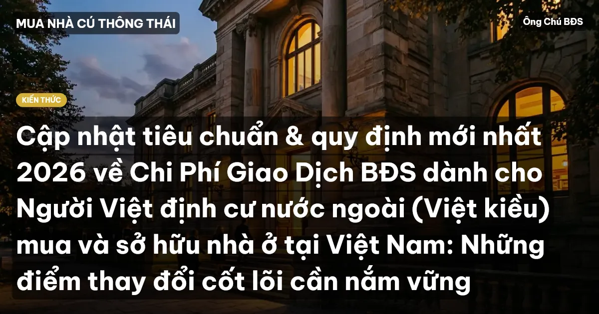 Cập nhật tiêu chuẩn & quy định mới nhất 2026 về Chi Phí Giao Dịch BĐS dành cho Người Việt định cư nước ngoài (Việt kiều) mua và sở hữu nhà ở tại Việt Nam: Những điểm thay đổi cốt lõi cần nắm vững